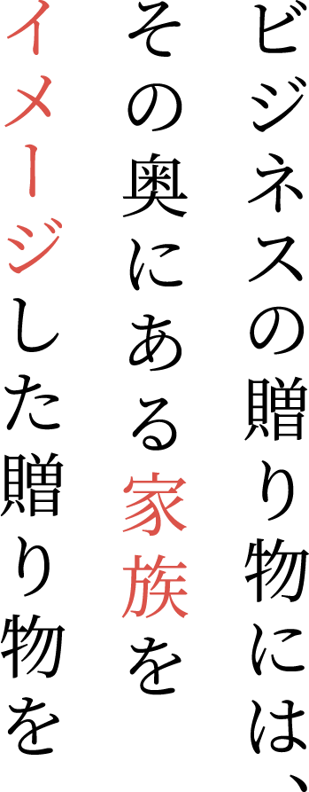 ビジネスの贈り物には、その奥にある家族をイメージした贈り物を